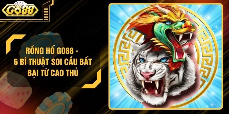Rồng Hổ GO88 - 6 Bí Thuật Soi Cầu Bất Bại Từ Cao Thủ